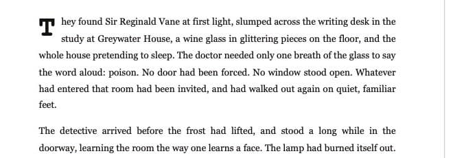Opening lines of chapter one: They found Sir Reginald Vane at first light, slumped across the writing desk in the study at Greywater House.